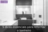 5 dicas essenciais para reformar o banheiro