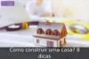 Como construir uma casa? 8 dicas