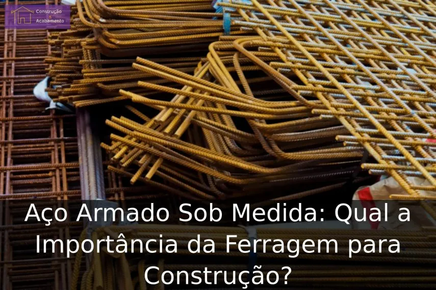 Aço Armado Sob Medida: Qual a Importância da Ferragem para Construção?
