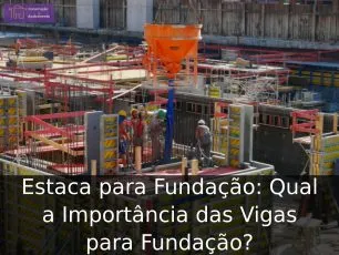 Estaca para Fundação: Qual a Importância das Vigas para Fundação?
