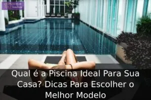 Qual é a Piscina Ideal Para Sua Casa? Dicas Para Escolher o Melhor Modelo