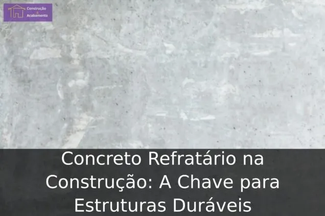 Concreto Refratário na Construção: A Chave para Estruturas Duráveis
