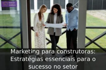 Marketing para construtoras: Estratégias essenciais para o sucesso no setor